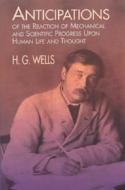 Anticipations of the Reaction of Mechanical and Scientific Progress: Upon Human Life and Thought di H. G. Wells edito da Dover Publications