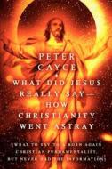 What Did Jesus Really Say-How Christianity Went Astray: [What to Say to a Born Again Christian Fundamentalist, But Never di Peter Cayce edito da AUTHORHOUSE