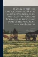 History of the Fire Lands, Comprising Huron and Erie Counties, Ohio, With Illustrations and Biographical Sketches of Some of the Prominent men and Pio di W. W. Williams edito da LEGARE STREET PR