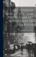 Mes Voyages Avec le Docteur Philips Dans les Républiques de La Plata di Just Jean Etienne Roy edito da LEGARE STREET PR