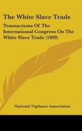 The White Slave Trade: Transactions of the International Congress on the White Slave Trade (1899) di Vigilanc National Vigilance Association, National Vigilance Association edito da Kessinger Publishing