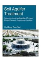 Soil Aquifer Treatment: Assessment and Applicability of Primary Effluent Reuse in Developing Countries di Chol Deng Thon (UNESCO-IHE Institute for Water Education Abel edito da Taylor & Francis Ltd