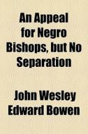 An Appeal For Negro Bishops, But No Separation di John Wesley Edward Bowen edito da General Books Llc