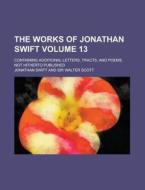 The Works of Jonathan Swift; Containing Additional Letters, Tracts, and Poems, Not Hitherto Published Volume 13 di Jonathan Swift edito da Rarebooksclub.com
