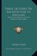 Three Lectures on Architecture in England: From the Earliest to the Present Time (1843) di Henry Rose edito da Kessinger Publishing