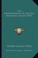 The Administration of the Old Regime in Canada (1897) di Robert Stanley Weir edito da Kessinger Publishing
