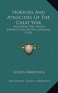 Horrors and Atrocities of the Great War: Including the Tragic Destruction of the Lusitania (1915) di Logan Marshall edito da Kessinger Publishing