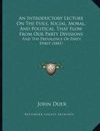 An Introductory Lecture on the Evils, Social, Moral, and Political, That Flow from Our Party Divisions: And the Prevalence of Party Spirit (1841) di John Duer edito da Kessinger Publishing