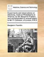 Experiments And Observations On Electricity, Made At Philadelphia In America, By Mr. Benjamin Franklin, And Communicated In Several Letters To Mr. P.  di Benjamin Franklin edito da Gale Ecco, Print Editions