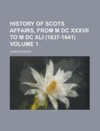 History of Scots Affairs, from M DC XXXVII to M DC XLI (1637-1641) Volume 1 di James Gordon edito da Rarebooksclub.com