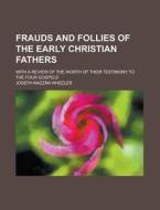 Frauds And Follies Of The Early Christian Fathers; With A Review Of The Worth Of Their Testimony To The Four Gospels di Joseph Mazzini Wheeler edito da Rarebooksclub.com