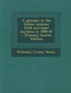A Glimpse at the Indian Mission Field and Leper Asylums in 1886-87 di Wellesley Crosby Bailey edito da Nabu Press