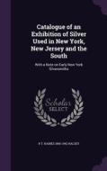 Catalogue Of An Exhibition Of Silver Used In New York, New Jersey And The South di R T Haines 1865-1942 Halsey edito da Palala Press