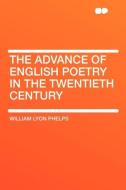 The Advance of English Poetry in the Twentieth Century di William Lyon Phelps edito da HardPress Publishing