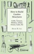 How to Build Garden Structures - Grills, Terraces, Shelters, Arbors, Fences, Gates, Etc di Henry B. Aul edito da Swedenborg Press