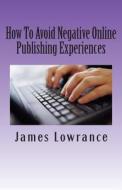 How to Avoid Negative Online Publishing Experiences: Cautiously Marketing Your Intellectual Property di James M. Lowrance edito da Createspace