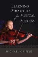 Learning Strategies for Musical Success di Michael Griffin edito da Createspace