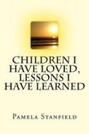Children I Have Loved, Lessons I Have Learned di Pamela Stanfield edito da Createspace