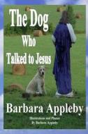 The Dog Who Talked to Jesus di Barbara Appleby edito da Createspace