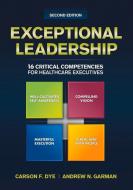Exceptional Leadership: 16 Critical Competencies For Healthcare Executives, Second Edition di Carson Dye edito da Health Administration Press