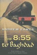 The 8:55 to Baghdad: From London to Iraq on the Trail of Agatha Christie di Andrew Eames edito da Overlook Press