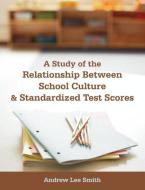 A Study of the Relationship Between School Culture and Standardized Test Scores di Andrew Lee Smith edito da Dissertation.Com