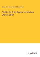Friedrich der Dritte, Burggraf von Nürnberg, Graf von Zollern di Ottmar Friedrich Heinrich Schönhuth edito da Anatiposi Verlag