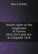 Jewish Rights At The Congresses Of Vienna 1814-1815 And Aix-la-chapelle 1818 di Max J Kohler edito da Book On Demand Ltd.
