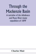 Through the Mackenzie Basin; a narrative of the Athabasca and Peace River treaty expedition of 1899 di Charles Mair edito da Alpha Editions