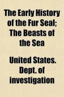 The Early History Of The Fur Seal; The Beasts Of The Sea di United States Dept of Investigation edito da General Books Llc
