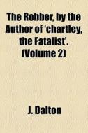 The Robber, By The Author Of 'chartley, The Fatalist'. (volume 2) di J. Dalton edito da General Books Llc
