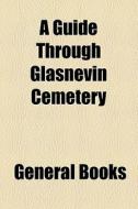 A Guide Through Glasnevin Cemetery di Unknown Author, Books Group edito da General Books Llc
