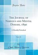 The Journal of Nervous and Mental Disease, 1890, Vol. 15: A Monthly Periodical (Classic Reprint) di Chas Henry Brown edito da Forgotten Books