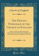 The Private Patronage of the Church of England: Being a Guide to All Ecclesiastical Patronage in the Hands of the Nobility and Gentry, Corporations, H di Church Of England edito da Forgotten Books