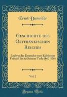 Geschichte Des Ostfränkischen Reiches, Vol. 2: Ludwig Der Deutsche Vom Koblenzer Frieden Bis Zu Seinem Tode (860-876) (Classic Reprint) di Ernst Dummler edito da Forgotten Books