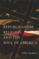 Republicanism, Religion, and the Soul of America di Ellis Sandoz edito da University of Missouri Press