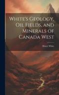 White's Geology, Oil Fields, and Minerals of Canada West di Henry White edito da LEGARE STREET PR