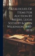 Catalogues Of Items For Auction By Messrs. Leigh Sotheby & John Wilkinson, 1840-1870 di Anonymous edito da LEGARE STREET PR