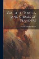 Vanished Towers and Chimes of Flanders di George Wharton Edwards edito da LEGARE STREET PR