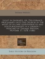 Light In Darkness, Or, Deliverance Proclaimed Unto The Church In The Midst Of All Her Despondencies And Discouragements In A Sermon /, Preached By Tho di Thomas Watson edito da Eebo Editions, Proquest