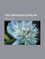 The Christian Scholar di Isaac Williams edito da Rarebooksclub.com