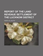 Report of the Land Revenue Settlement of the Lucknow District di Henry Hill Butts edito da Rarebooksclub.com