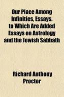 Our Place Among Infinities, Essays. To Which Are Added Essays On Astrology And The Jewish Sabbath di Richard Anthony Proctor edito da General Books Llc