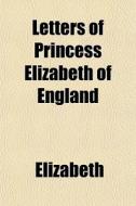 Letters Of Princess Elizabeth Of England di Elizabeth edito da General Books