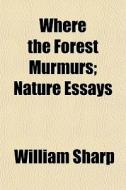 Where The Forest Murmurs; Nature Essays di William Sharp edito da General Books