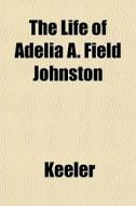 The Life Of Adelia A. Field Johnston di Richard Ed. Keeler edito da General Books