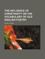 The Influence Of Christianity On The Vocabulary Of Old English Poetry di Albert Keiser edito da General Books Llc