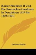 Kaiser Friedrich II Und Die Romischen Cardinale in Den Jahren 1227 Bis 1239 (1901) di Ferdinand Fehling edito da Kessinger Publishing