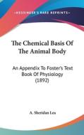 The Chemical Basis of the Animal Body: An Appendix to Foster's Text Book of Physiology (1892) di A. Sheridan Lea edito da Kessinger Publishing