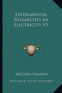 Experimental Researches in Electricity V3 di Michael Faraday edito da Kessinger Publishing